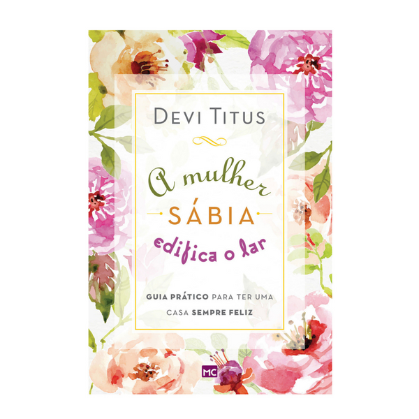 A mulher sábia edifica o lar: guia prático para ter uma casa sempre feliz - Devi Titus